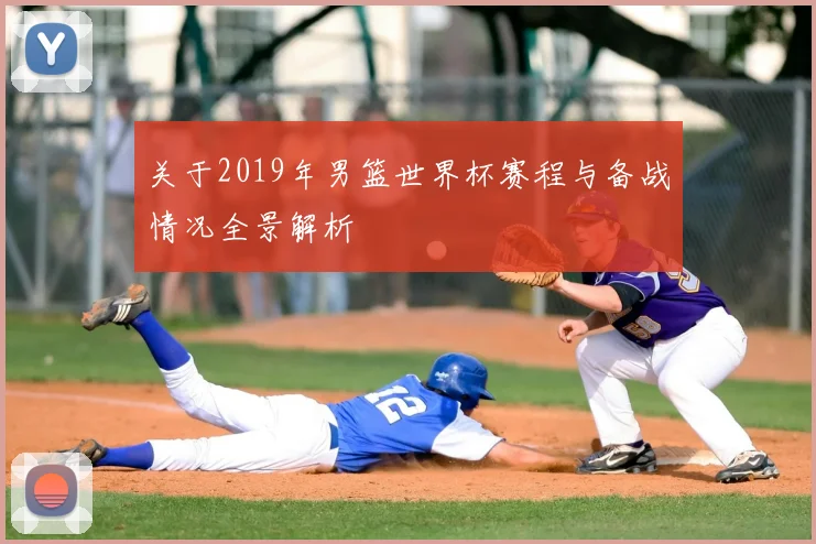 关于2019年男篮世界杯赛程与备战情况全景解析